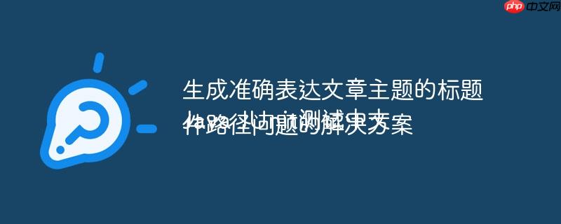 生成准确表达文章主题的标题
Java JUnit测试中文件路径问题的解决方案