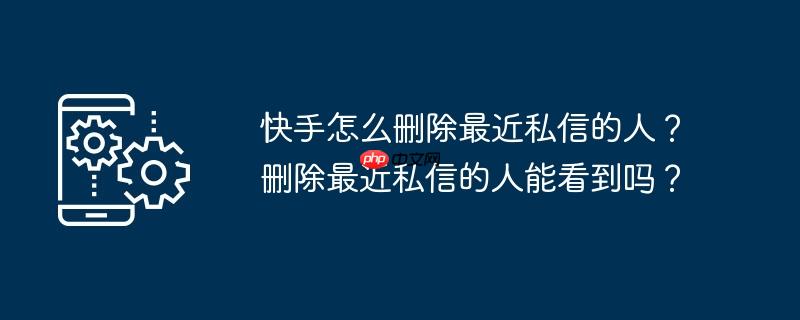 快手怎么删除最近私信的人?删除最近私信的人能看到吗?