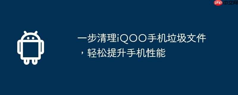 一步清理iQOO手机垃圾文件，轻松提升手机性能