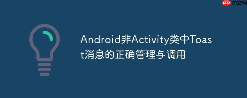 android非activity类中toast消息的正确管理与调用