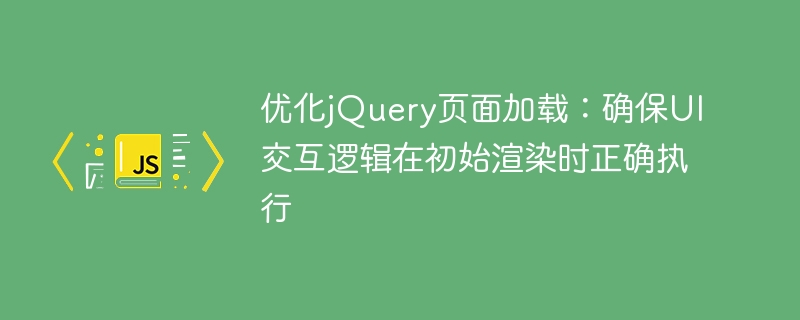 Optimiser le chargement de la page jQuery: assurez-vous que la logique d'interaction de l'interaction est exécutée correctement lors du rendu initial