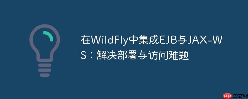在WildFly中集成EJB与JAX-WS:解决部署与访问难题