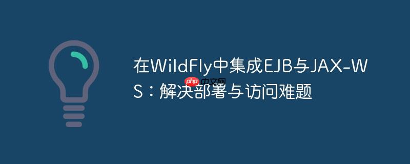 在WildFly中集成EJB与JAX-WS：解决部署与访问难题