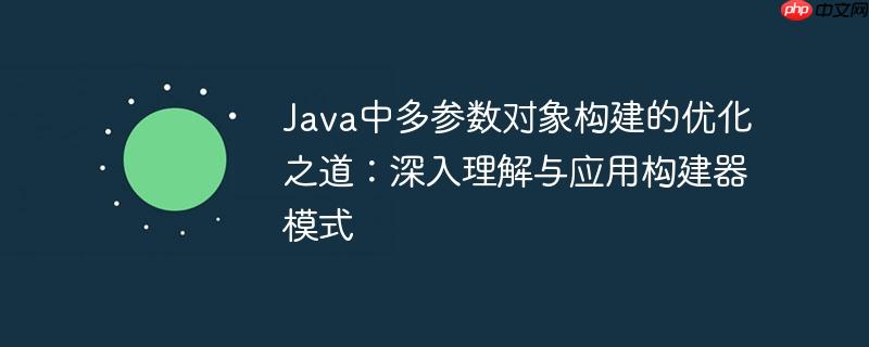 Java中多参数对象构建的优化之道：深入理解与应用构建器模式
