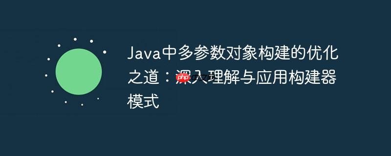 Java中多参数对象构建的优化之道：深入理解与应用构建器模式