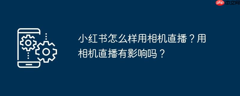 小红书怎么样用相机直播？用相机直播有影响吗？