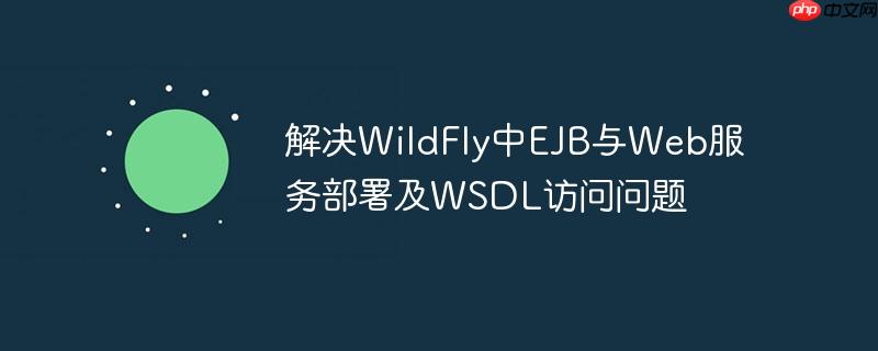 解决WildFly中EJB与Web服务部署及WSDL访问问题