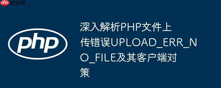 深入解析PHP文件上传错误UPLOAD_ERR_NO_FILE及其客户端对策
