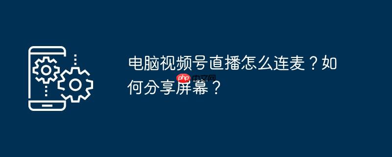 电脑视频号直播怎么连麦？如何分享屏幕？