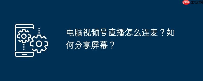 电脑视频号直播怎么连麦?如何分享屏幕?