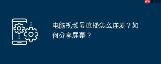 电脑视频号直播怎么连麦?如何分享屏幕?