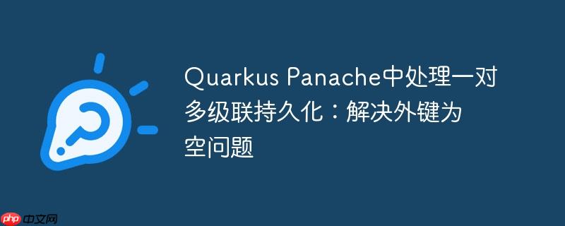 Quarkus Panache中处理一对多级联持久化:解决外键为空问题