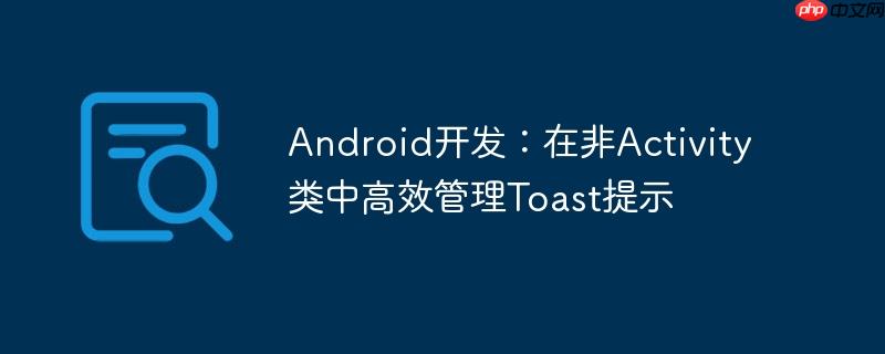 Android开发：在非Activity类中高效管理Toast提示
