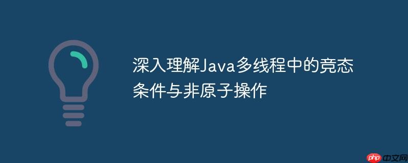 深入理解Java多线程中的竞态条件与非原子操作