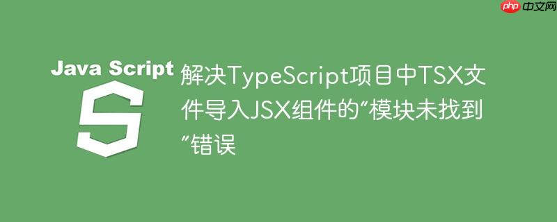 解决TypeScript项目中TSX文件导入JSX组件的“模块未找到”错误