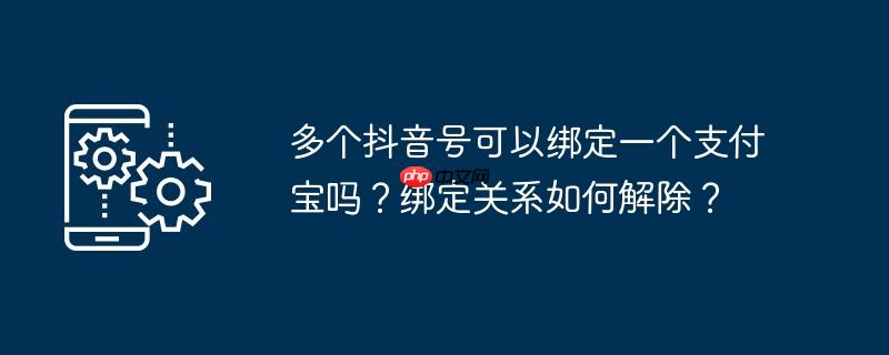多个抖音号可以绑定一个支付宝吗？绑定关系如何解除？