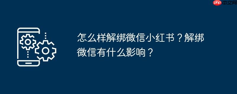 怎么样解绑微信小红书?解绑微信有什么影响?