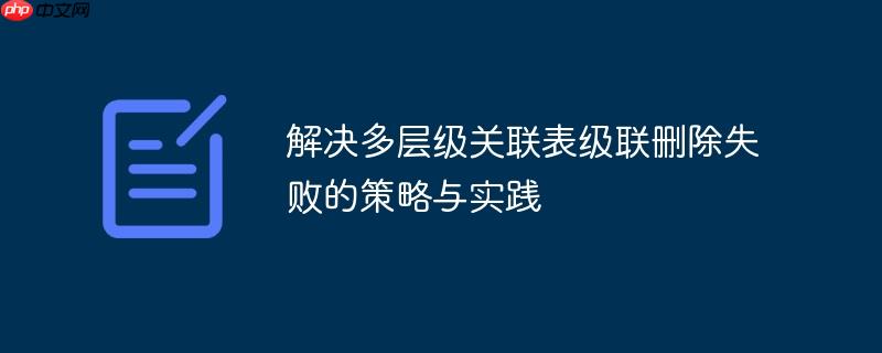 解决多层级关联表级联删除失败的策略与实践