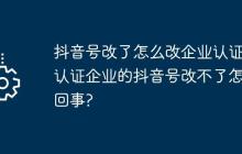 抖音号改了怎么改企业认证？认证企业的抖音号改不了怎么回事?