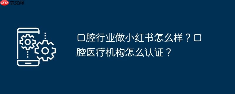 口腔行业做小红书怎么样？口腔医疗机构怎么认证？
