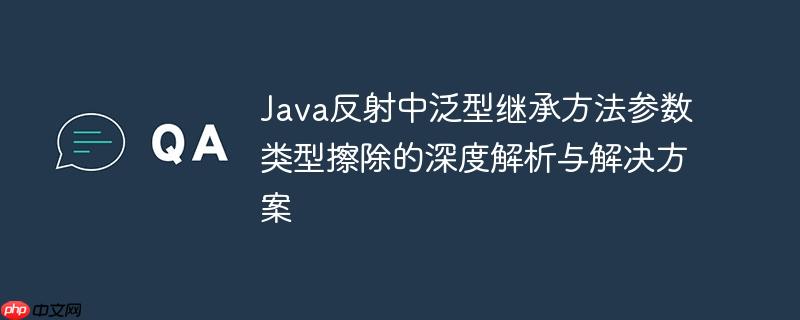 Java反射中泛型继承方法参数类型擦除的深度解析与解决方案