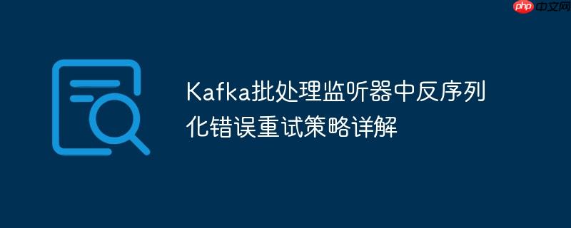 Kafka批处理监听器中反序列化错误重试策略详解