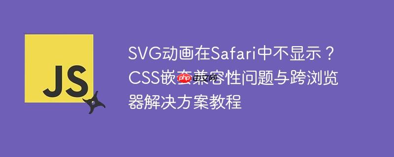 SVG动画在Safari中不显示?CSS嵌套兼容性问题与跨浏览器解决方案教程