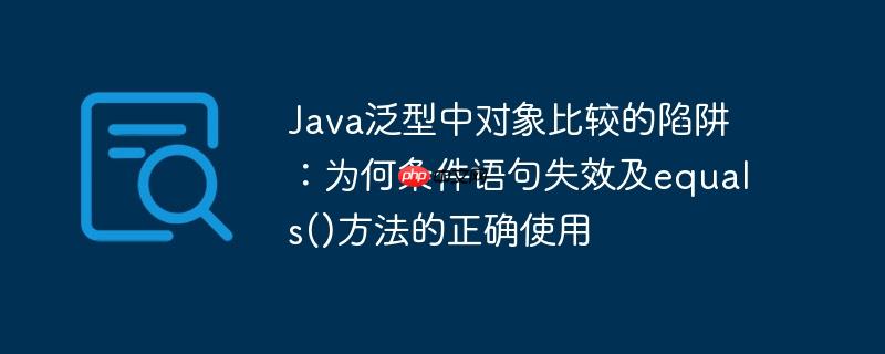 Java泛型中对象比较的陷阱：为何条件语句失效及equals()方法的正确使用