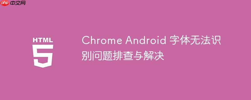 chrome android 字体无法识别问题排查与解决