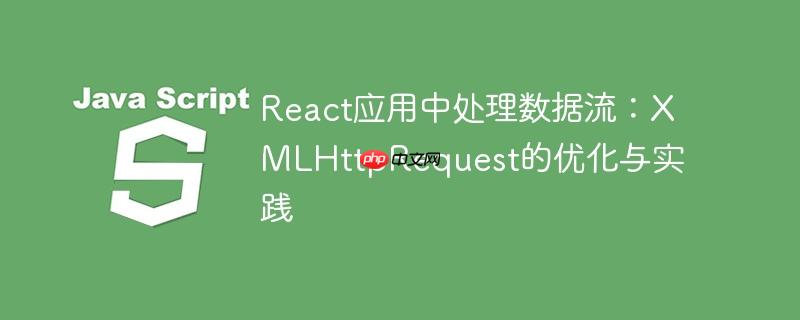 React应用中处理数据流:XMLHttpRequest的优化与实践