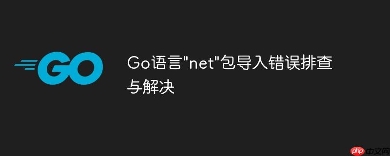 Go语言"net"包导入错误排查与解决