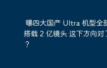 曝四大国产 Ultra 机型全部搭载 2 亿镜头 这下方向对了？
