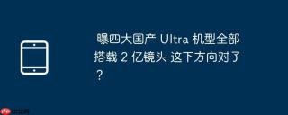 曝四大国产 Ultra 机型全部搭载 2 亿镜头 这下方向对了？