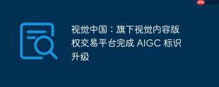 视觉中国:旗下视觉内容版权交易平台完成 aigc 标识升级