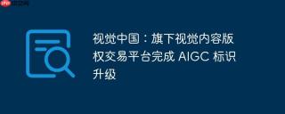 视觉中国：旗下视觉内容版权交易平台完成 AIGC 标识升级