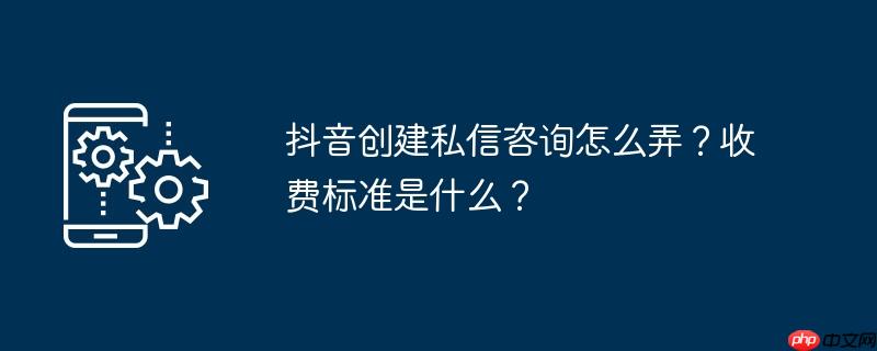 抖音创建私信咨询怎么弄?收费标准是什么?