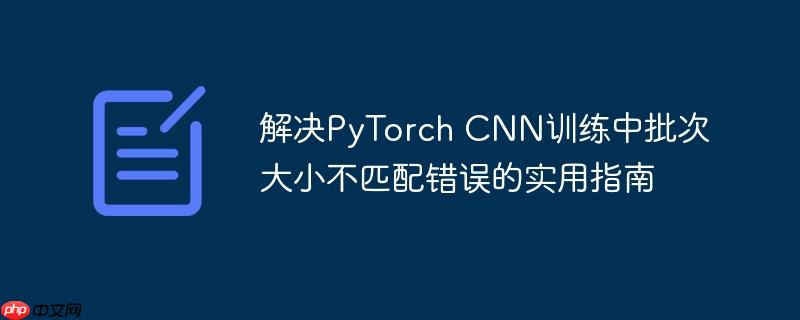 解决PyTorch CNN训练中批次大小不匹配错误的实用指南