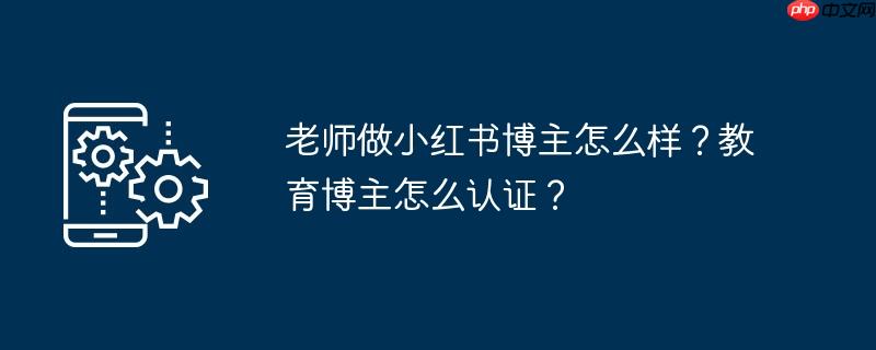 老师做小红书博主怎么样?教育博主怎么认证?