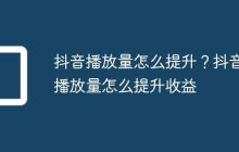 抖音播放量怎么提升？抖音播放量怎么提升收益