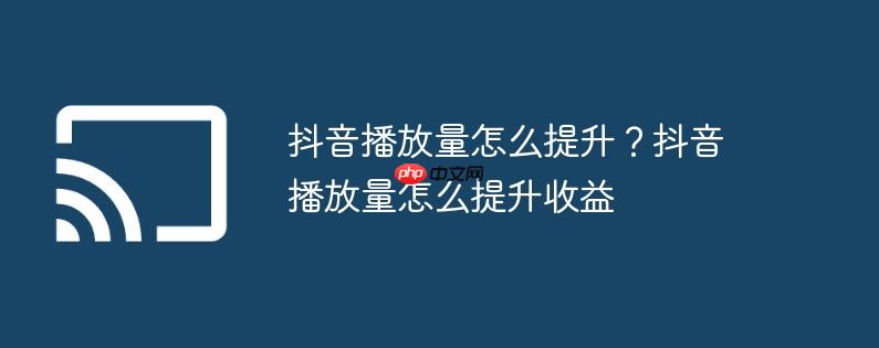 抖音播放量怎么提升？抖音播放量怎么提升收益
