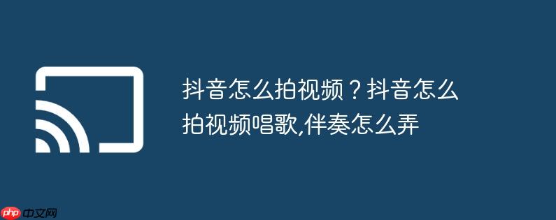 抖音怎么拍视频？抖音怎么拍视频唱歌,伴奏怎么弄