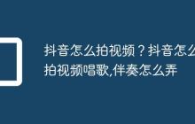抖音怎么拍视频？抖音怎么拍视频唱歌,伴奏怎么弄