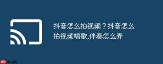抖音怎么拍视频？抖音怎么拍视频唱歌,伴奏怎么弄