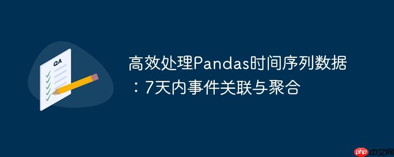 高效处理Pandas时间序列数据:7天内事件关联与聚合