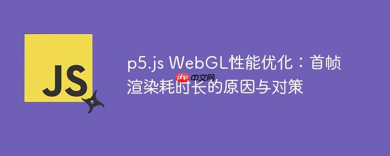p5.js WebGL性能优化：首帧渲染耗时长的原因与对策
