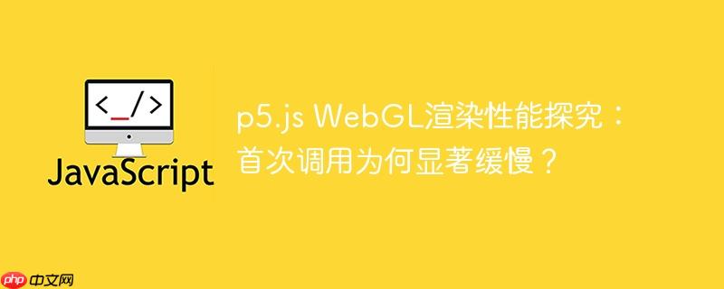 p5.js WebGL渲染性能探究：首次调用为何显著缓慢？
