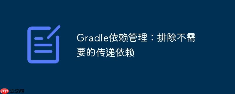 Gradle依赖管理:排除不需要的传递依赖 Gradle依赖管理:排除不需要的传递依赖