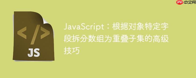 JavaScript:根据对象特定字段拆分数组为重叠子集的高级技巧