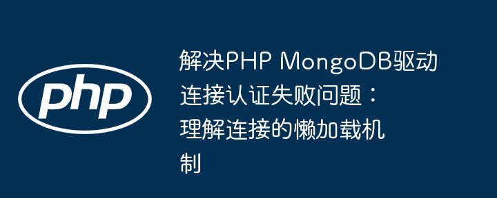 PHP MongoDBドライバーの接続認(rèn)証に失敗した問題を解決:接続の怠zyな読み込みメカニズムを理解する