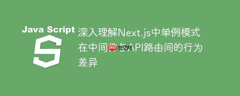 深入理解Next.js中单例模式在中间件与API路由间的行为差异